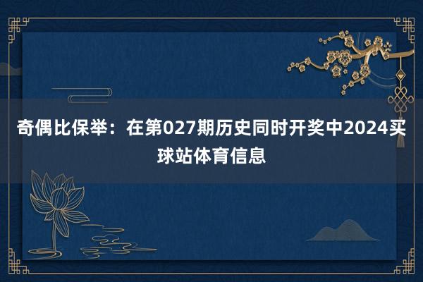 奇偶比保举：在第027期历史同时开奖中2024买球站体育信息