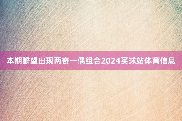 本期瞻望出现两奇一偶组合2024买球站体育信息