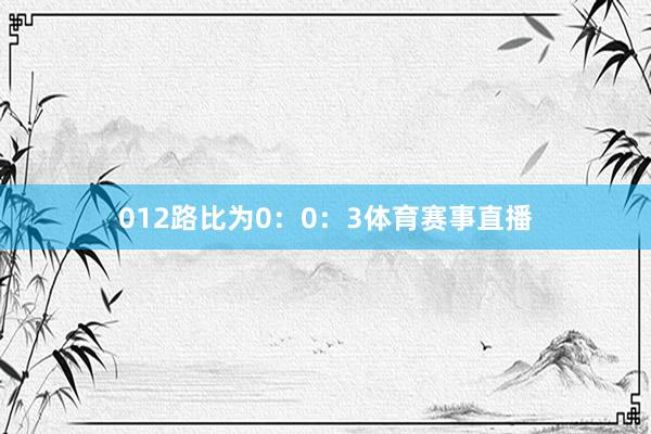 012路比为0：0：3体育赛事直播