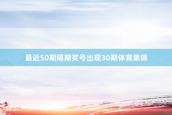 最近50期隔期奖号出现30期体育集锦
