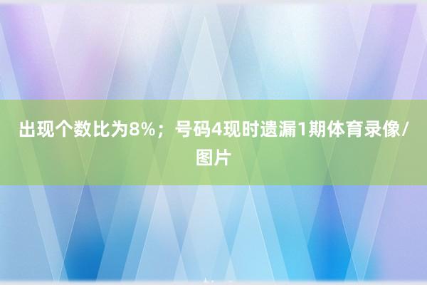 出现个数比为8%；　　号码4现时遗漏1期体育录像/图片