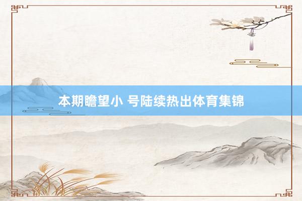 本期瞻望小 号陆续热出体育集锦