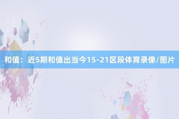 和值：近5期和值出当今15-21区段体育录像/图片