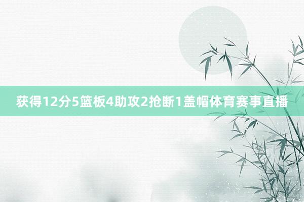 获得12分5篮板4助攻2抢断1盖帽体育赛事直播