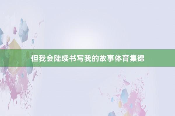 但我会陆续书写我的故事体育集锦