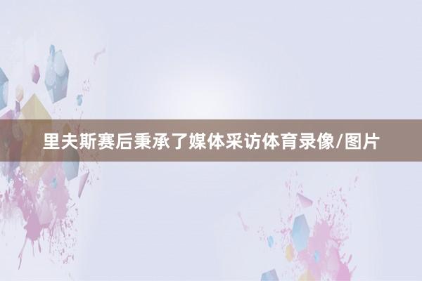 里夫斯赛后秉承了媒体采访体育录像/图片