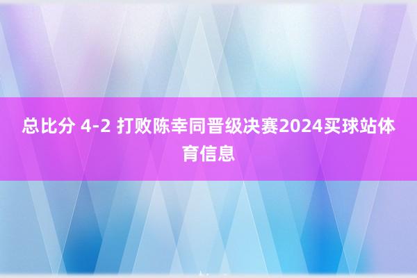 总比分 4-2 打败陈幸同晋级决赛2024买球站体育信息