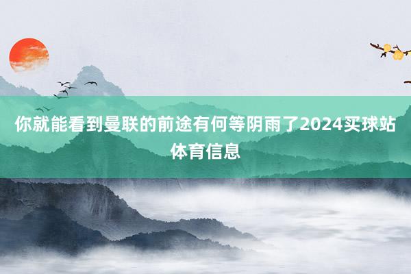 你就能看到曼联的前途有何等阴雨了2024买球站体育信息