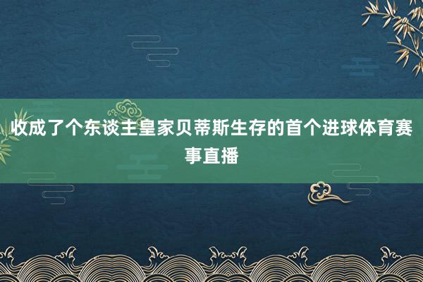 收成了个东谈主皇家贝蒂斯生存的首个进球体育赛事直播