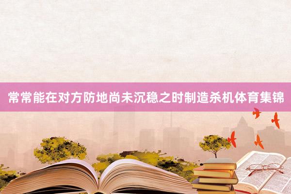 常常能在对方防地尚未沉稳之时制造杀机体育集锦