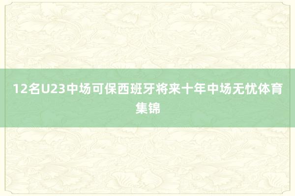 12名U23中场可保西班牙将来十年中场无忧体育集锦