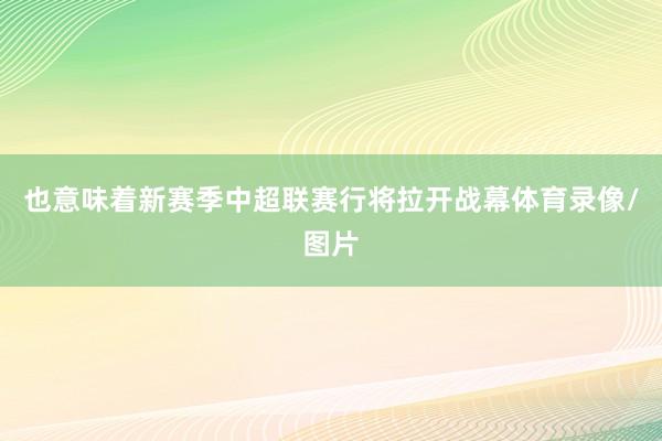 也意味着新赛季中超联赛行将拉开战幕体育录像/图片