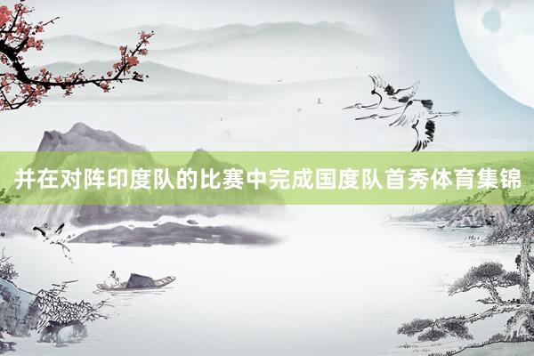 并在对阵印度队的比赛中完成国度队首秀体育集锦