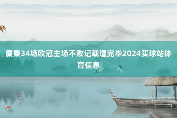 麇集34场欧冠主场不败记载遭完毕2024买球站体育信息