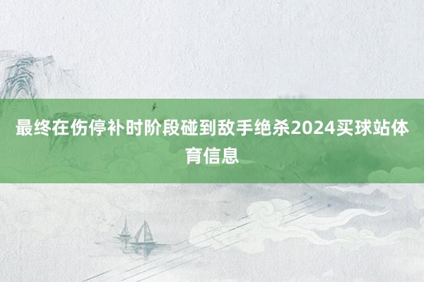 最终在伤停补时阶段碰到敌手绝杀2024买球站体育信息