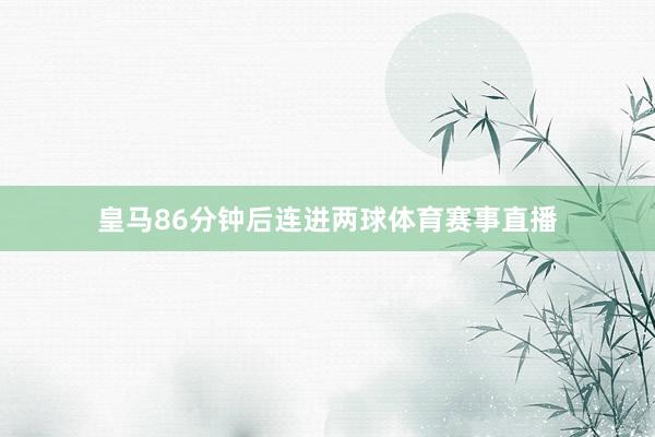 皇马86分钟后连进两球体育赛事直播
