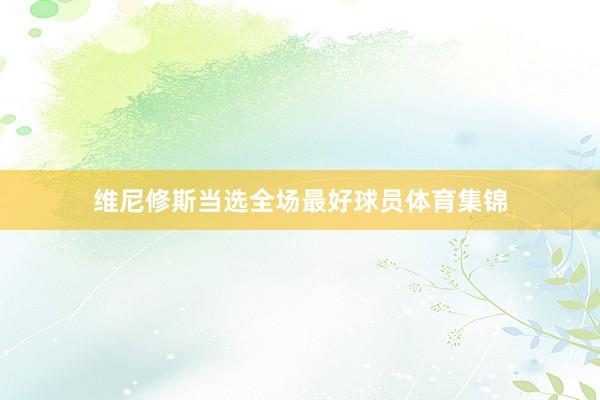 维尼修斯当选全场最好球员体育集锦