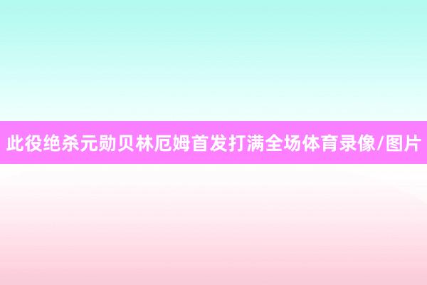 此役绝杀元勋贝林厄姆首发打满全场体育录像/图片