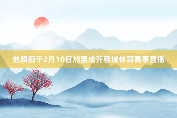 他照旧于2月10日加盟成齐蓉城体育赛事直播