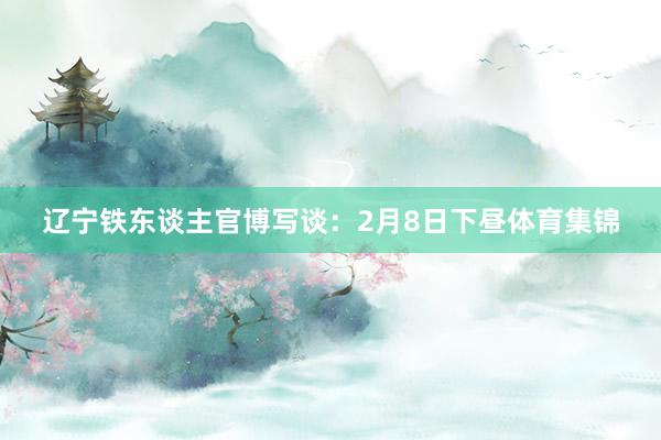 辽宁铁东谈主官博写谈：2月8日下昼体育集锦