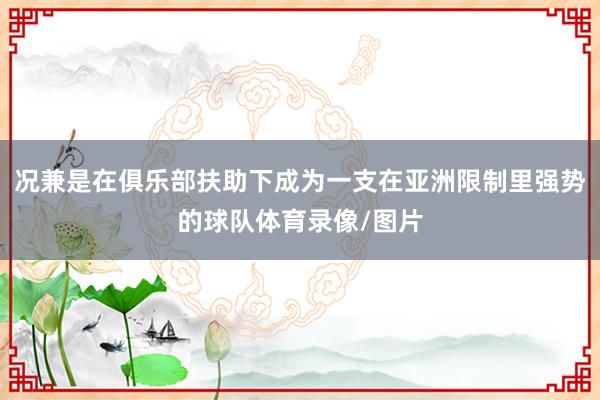 况兼是在俱乐部扶助下成为一支在亚洲限制里强势的球队体育录像/图片