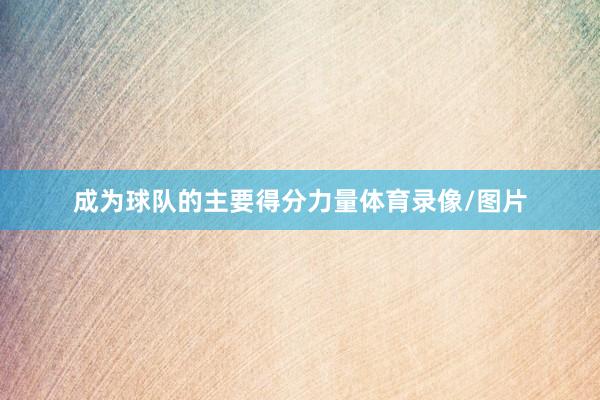 成为球队的主要得分力量体育录像/图片