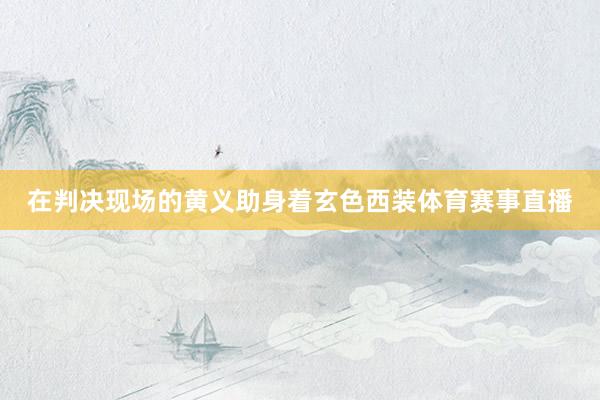 在判决现场的黄义助身着玄色西装体育赛事直播