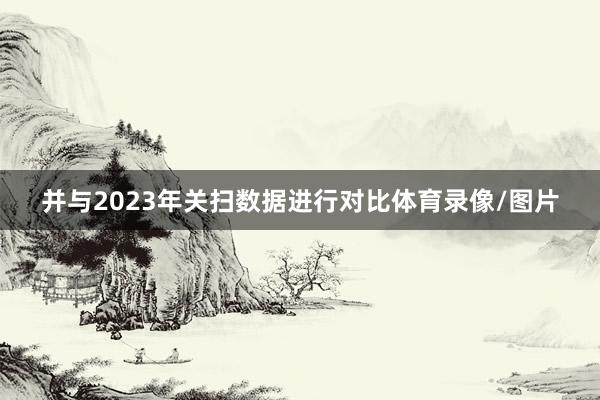 并与2023年关扫数据进行对比体育录像/图片