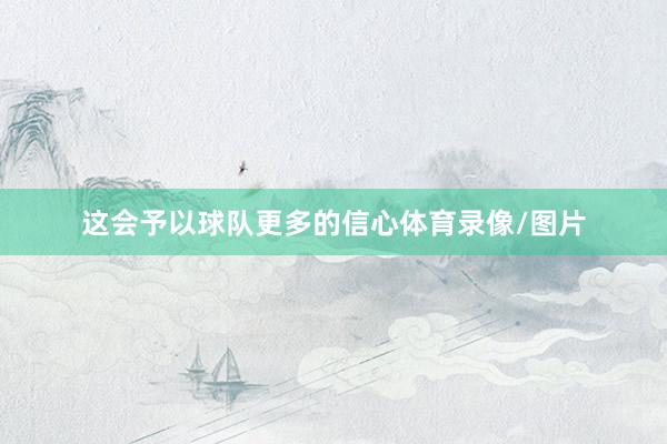 这会予以球队更多的信心体育录像/图片