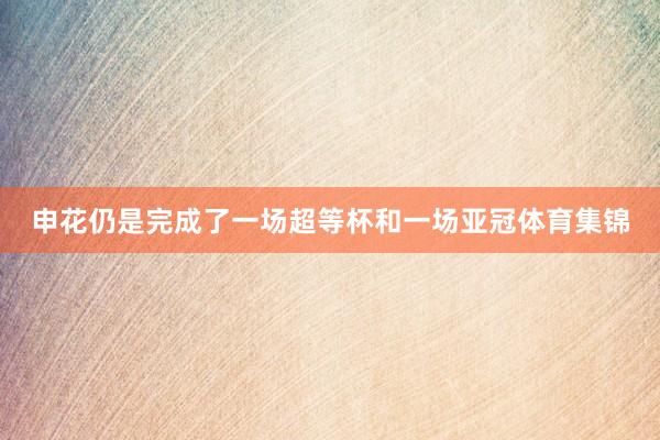 申花仍是完成了一场超等杯和一场亚冠体育集锦