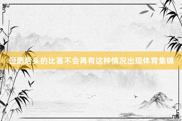 但愿后头的比赛不会再有这种情况出现体育集锦