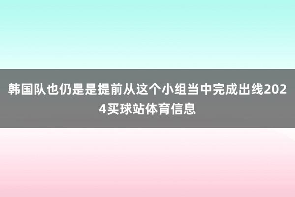 韩国队也仍是是提前从这个小组当中完成出线2024买球站体育信息