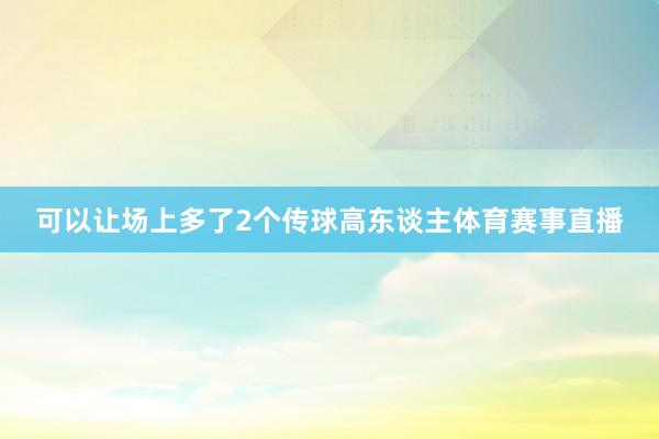 可以让场上多了2个传球高东谈主体育赛事直播