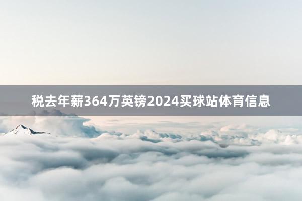 税去年薪364万英镑2024买球站体育信息