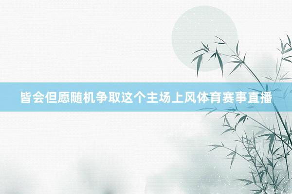 皆会但愿随机争取这个主场上风体育赛事直播