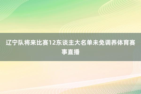 辽宁队将来比赛12东谈主大名单未免调养体育赛事直播