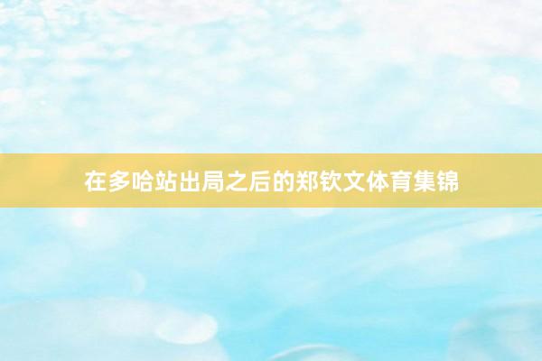 在多哈站出局之后的郑钦文体育集锦