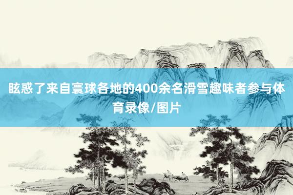 眩惑了来自寰球各地的400余名滑雪趣味者参与体育录像/图片