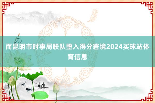 而昆明市时事局联队堕入得分窘境2024买球站体育信息