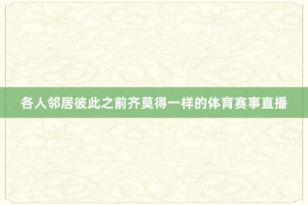 各人邻居彼此之前齐莫得一样的体育赛事直播