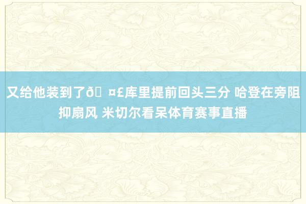 又给他装到了🤣库里提前回头三分 哈登在旁阻抑扇风 米切尔看呆体育赛事直播
