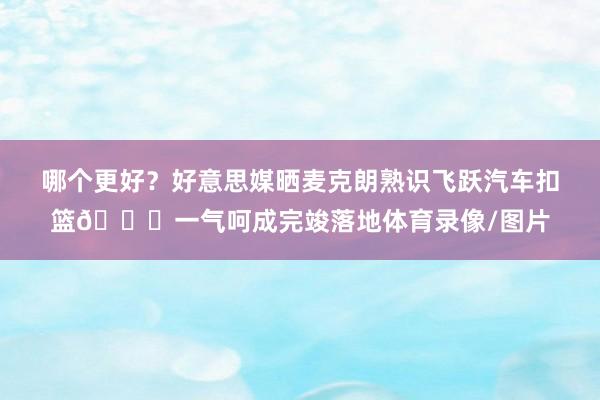 哪个更好？好意思媒晒麦克朗熟识飞跃汽车扣篮🚗一气呵成完竣落地体育录像/图片