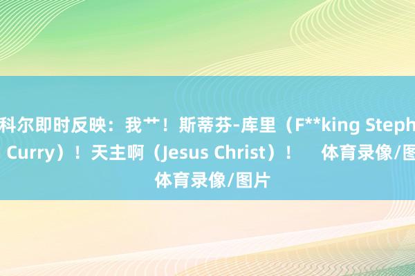 科尔即时反映：我艹！斯蒂芬-库里（F**king Stephen Curry）！天主啊（Jesus Christ）！    体育录像/图片