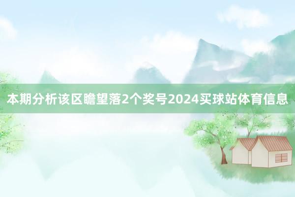 本期分析该区瞻望落2个奖号2024买球站体育信息