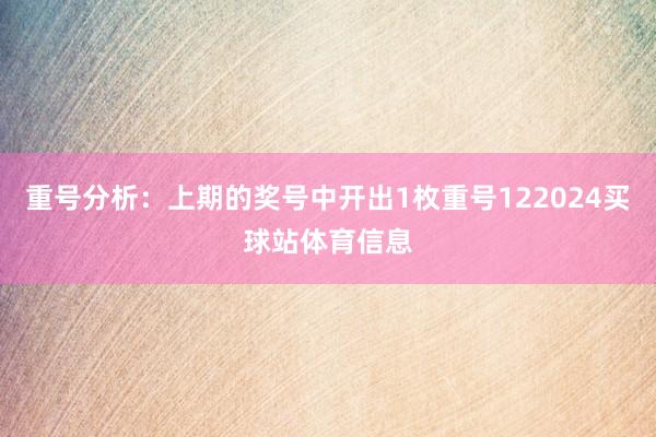 重号分析：上期的奖号中开出1枚重号122024买球站体育信息