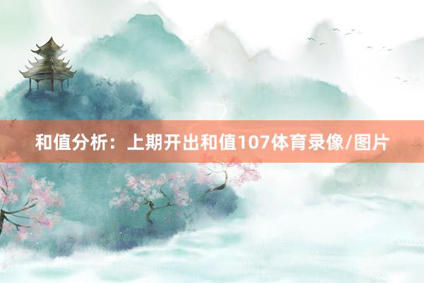 和值分析：上期开出和值107体育录像/图片