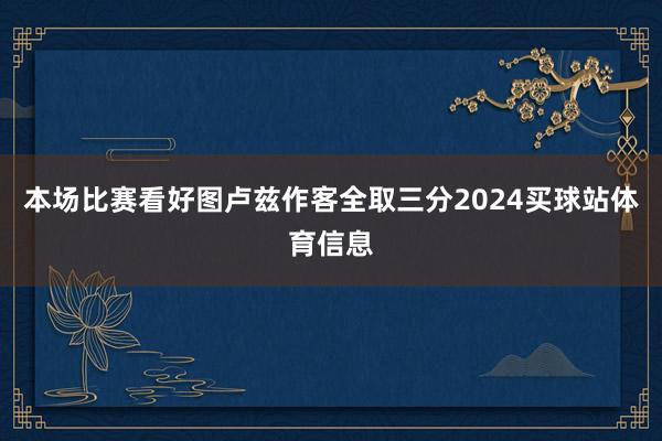 本场比赛看好图卢兹作客全取三分2024买球站体育信息