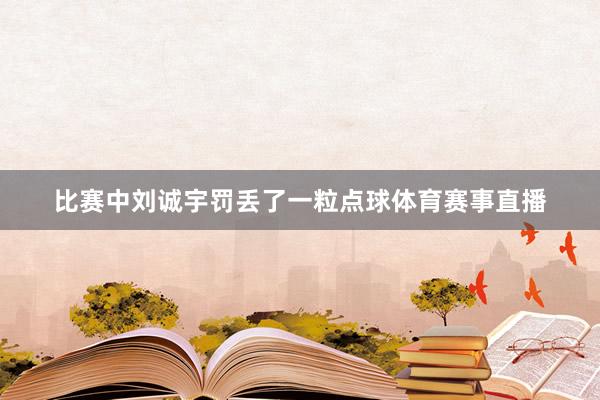 比赛中刘诚宇罚丢了一粒点球体育赛事直播