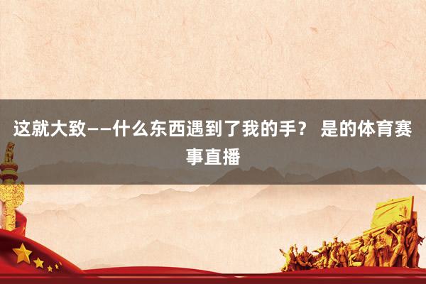 这就大致——什么东西遇到了我的手？ 是的体育赛事直播
