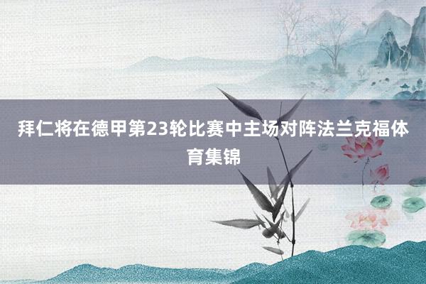 拜仁将在德甲第23轮比赛中主场对阵法兰克福体育集锦